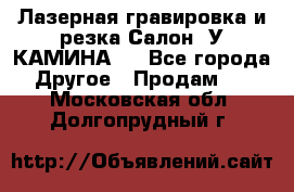 Лазерная гравировка и резка Салон “У КАМИНА“  - Все города Другое » Продам   . Московская обл.,Долгопрудный г.